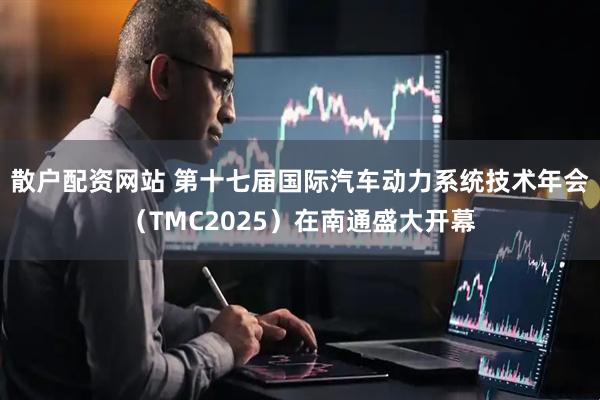 散户配资网站 第十七届国际汽车动力系统技术年会（TMC2025）在南通盛大开幕