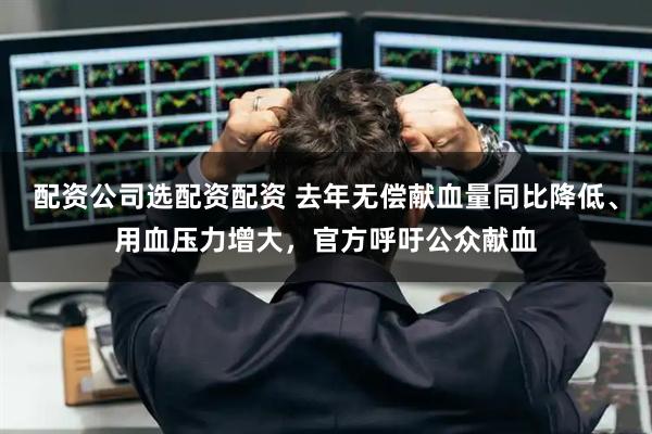 配资公司选配资配资 去年无偿献血量同比降低、用血压力增大，官方呼吁公众献血