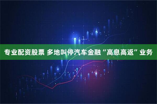 专业配资股票 多地叫停汽车金融“高息高返”业务