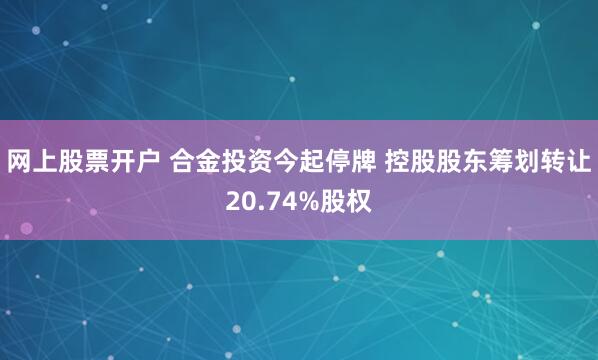 网上股票开户 合金投资今起停牌 控股股东筹划转让20.74%股权