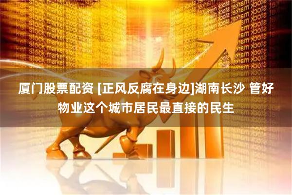 厦门股票配资 [正风反腐在身边]湖南长沙 管好物业这个城市居民最直接的民生