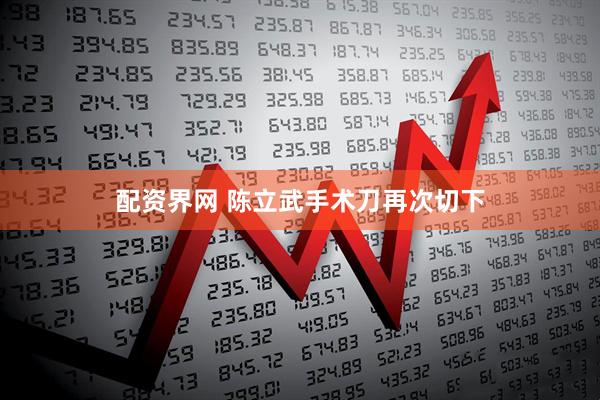 配资界网 陈立武手术刀再次切下