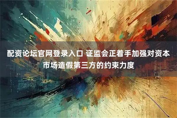 配资论坛官网登录入口 证监会正着手加强对资本市场造假第三方的约束力度