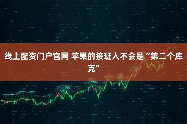 线上配资门户官网 苹果的接班人不会是“第二个库克”