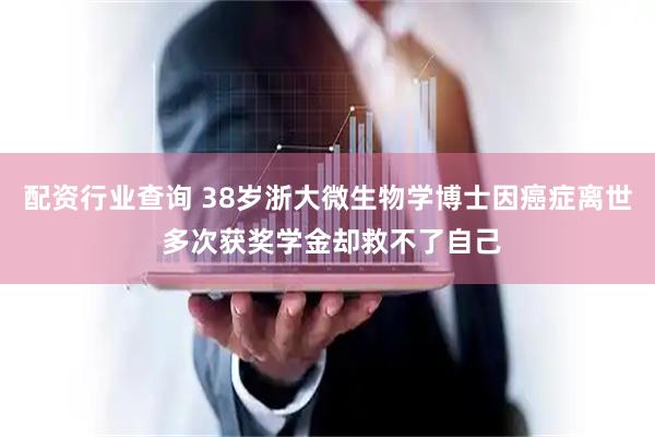 配资行业查询 38岁浙大微生物学博士因癌症离世 多次获奖学金却救不了自己