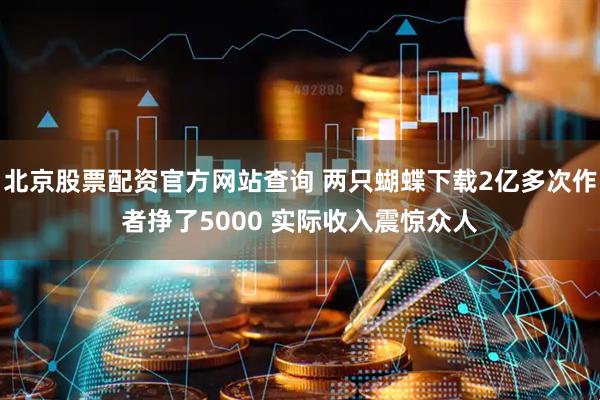 北京股票配资官方网站查询 两只蝴蝶下载2亿多次作者挣了5000 实际收入震惊众人