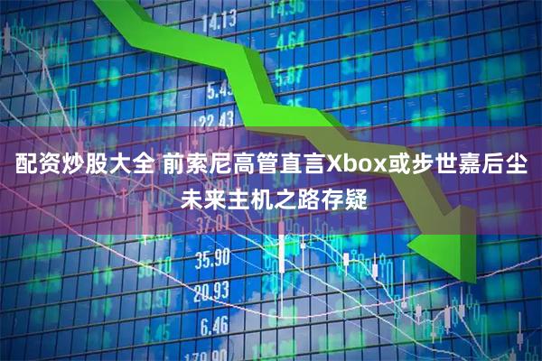 配资炒股大全 前索尼高管直言Xbox或步世嘉后尘 未来主机之路存疑