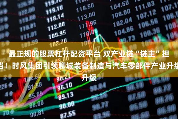 最正规的股票杠杆配资平台 双产业链“链主”担当！时风集团引领聊城装备制造与汽车零部件产业升级