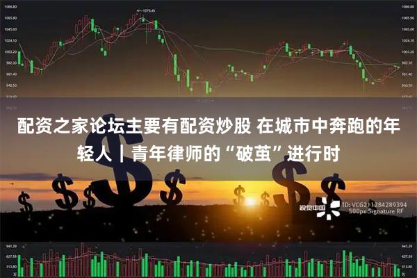 配资之家论坛主要有配资炒股 在城市中奔跑的年轻人｜青年律师的“破茧”进行时