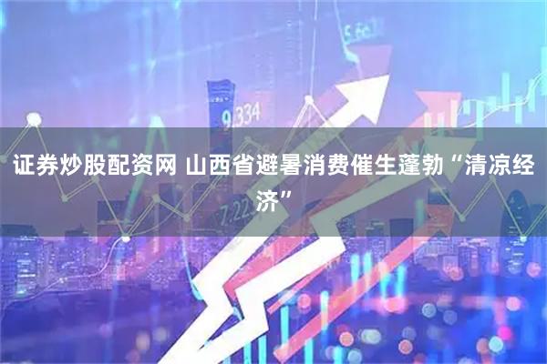 证券炒股配资网 山西省避暑消费催生蓬勃“清凉经济”