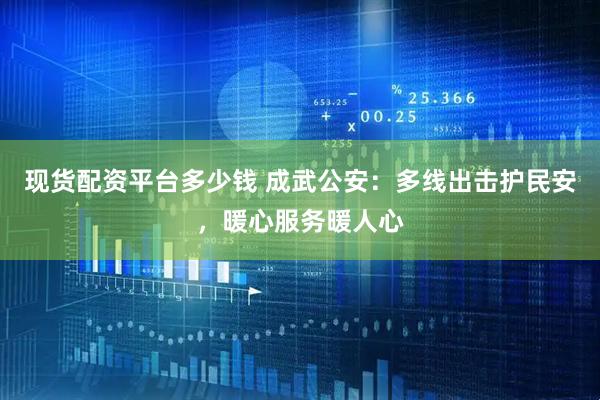 现货配资平台多少钱 成武公安：多线出击护民安，暖心服务暖人心
