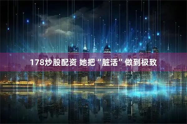 178炒股配资 她把“脏活”做到极致