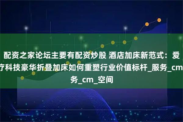 配资之家论坛主要有配资炒股 酒店加床新范式：爱妃医疗科技豪华折叠加床如何重塑行业价值标杆_服务_cm_空间
