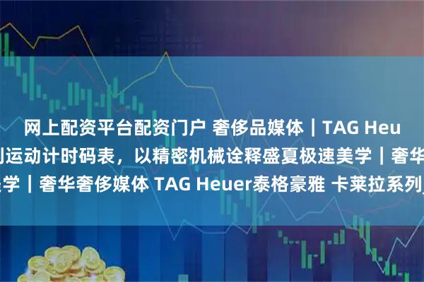 网上配资平台配资门户 奢侈品媒体｜TAG Heuer泰格豪雅卡莱拉系列运动计时码表，以精密机械诠释盛夏极速美学｜奢华奢侈媒体 TAG Heuer泰格豪雅 卡莱拉系列_保时捷_速度