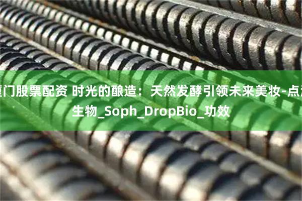厦门股票配资 时光的酿造：天然发酵引领未来美妆-点滴生物_Soph_DropBio_功效