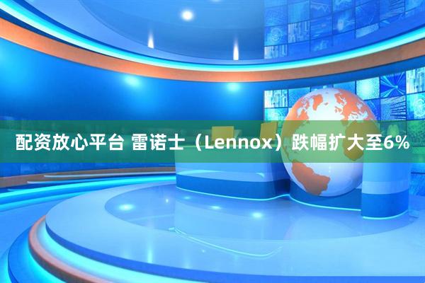 配资放心平台 雷诺士（Lennox）跌幅扩大至6%