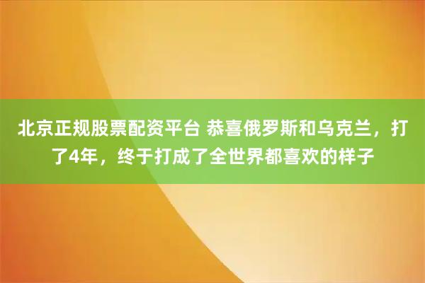 北京正规股票配资平台 恭喜俄罗斯和乌克兰，打了4年，终于打成了全世界都喜欢的样子