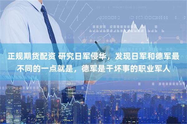 正规期货配资 研究日军侵华,发现日军和德军最不同的一点就是,德军是干坏事的职业军人