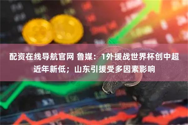 配资在线导航官网 鲁媒：1外援战世界杯创中超近年新低；山东引援受多因素影响