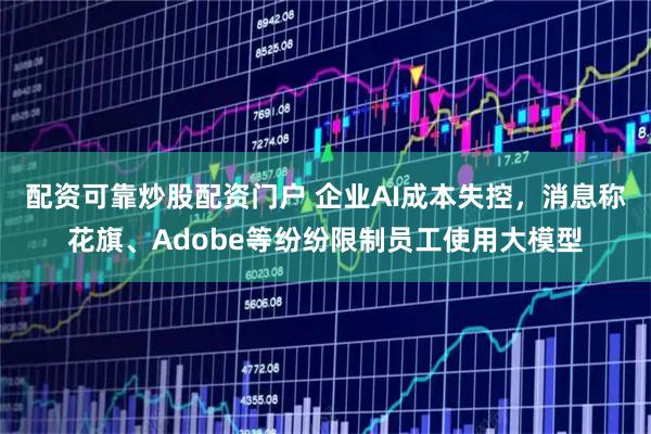 配资可靠炒股配资门户 企业AI成本失控，消息称花旗、Adobe等纷纷限制员工使用大模型