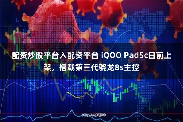 配资炒股平台入配资平台 iQOO Pad5c日前上架，搭载第三代骁龙8s主控
