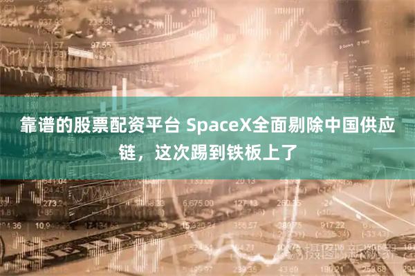 靠谱的股票配资平台 SpaceX全面剔除中国供应链,这次踢到铁板上了